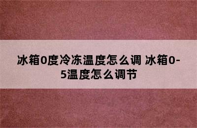 冰箱0度冷冻温度怎么调 冰箱0-5温度怎么调节